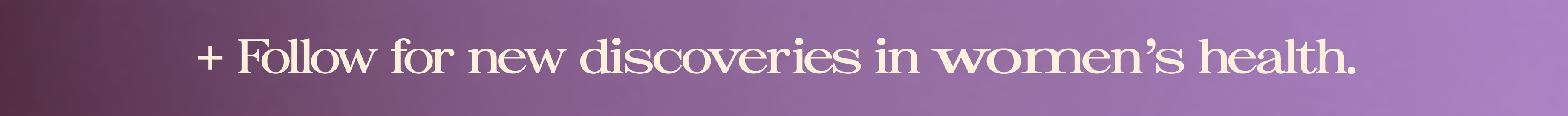 Follow for new discoveries in women's health